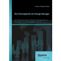 Die Führungskraft als Change Manager: Die Entwicklung des mittleren Managements zu Gestaltern von Veränderungsprozessen