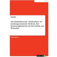 Das Didaktikkonzept "Schülerfirma" als handlungsorientierte Methode. Ihre Einsatzmöglichkeiten im Fach Politik und Wirtschaft