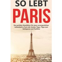So lebt Paris: Der perfekte Reiseführer für einen unvergesslichen Aufenthalt in Paris inkl. Insider-Tipps, Tipps zum Geldsparen und Packliste