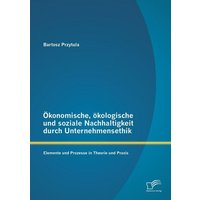 oekonomische-oekologische-und-soziale-nachhaltigkeit-durch-unternehmensethik-elemente-und-prozesse-in-theorie-und-praxis