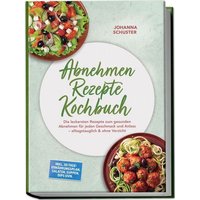 Abnehmen Rezepte Kochbuch: Die leckersten Rezepte zum gesunden Abnehmen für jeden Geschmack und Anlass – alltagstauglich & ohne Verzicht – inkl. 30-Tage-Ernährungsplan, Salaten, Suppen, Dips uvm.