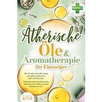 Aromatherapie für Einsteiger: Wie Sie ätherische Öle richtig anwenden und dosieren inkl. vieler Rezepte (Alltagsbeschwerden loswerden, Immunsystem stärken, gesund abnehmen uvm.)