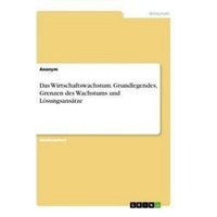 Das Wirtschaftswachstum. Grundlegendes, Grenzen des Wachstums und Lösungsansätze