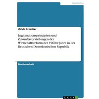 Legitimationsprinzipien und Zukunftsvorstellungen der Wirtschaftsreform der 1960er Jahre in der Deutschen Demokratischen Republik