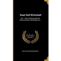 Staat Und Wirtschaft: Bd. 1: Die Anschauungen Des Ökonomischen Individualismus ...