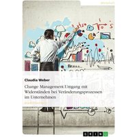 Change Management. Umgang mit Widerständen bei Veränderungsprozessen im Unternehmen