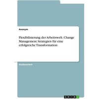 Flexibilisierung der Arbeitswelt. Change Management Strategien für eine erfolgreiche Transformation