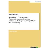 Korruption, Geldwäsche und Steuerhinterziehung. Ursachen, wirtschaftliche Folgen und Möglichkeiten der Bekämpfung