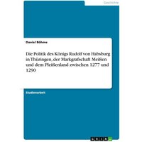 Die Politik des Königs Rudolf von Habsburg in Thüringen, der Markgrafschaft Meißen und dem Pleißenland zwischen 1277 und 1290