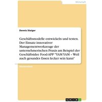 Geschäftsmodelle entwickeln und testen. Der Einsatz innovativer Managementwerkzeuge der unternehmerischen Praxis am Beispiel der Geschäftsidee Food-AP