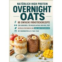 Natürlich High Protein: Overnight Oats-80 einfache Frühstücksrezepte zum Abnehmen, für Muskelaufbau und Meal Prep