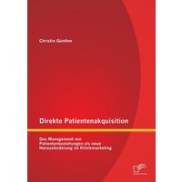 Direkte Patientenakquisition ¿ Das Management von Patientenbeziehungen als neue Herausforderung im Klinikmarketing
