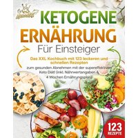 Ketogene Ernährung für Einsteiger: Das XXL Kochbuch mit 123 leckeren und schnellen Rezepten zum gesunden Abnehmen mit der supereffektiven Keto Diät! Inkl. Nährwertangaben und 4 Wochen Ernährungsplan