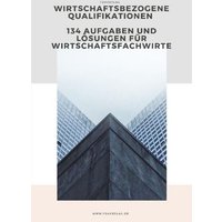 Wirtschaftsfachwirt - Wirtschaftsbezogene Qualifikationen 134 Aufgaben und Lösungen
