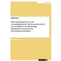 Wissensmanagement in der Consultingbranche. Ein Konzeptentwurf zur Installation von Knowledge Management Systemen bei Beratungsunternehmen