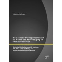 Die Gasmotor-Wärmepumpentechnik zur Wärme- und Kälteerzeugung im öffentlichen Bereich: Wirtschaftlichkeitsvergleich nach der VDI 2067 unter Einbezug von BHKW- und Absorptionstechnik