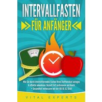 INTERVALLFASTEN FÜR ANFÄNGER: Wie Sie durch intermittierendes Fasten Ihren Stoffwechsel anregen & effektiv abnehmen. Gezielt Fett verbrennen am Bauch + Gesundheit verbessern mit der 16:8 & 5:2 Diät!