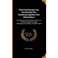 Untersuchungen Zur Geschichte Der Kaufmannsgilden Des Mittelalters: Ein Beitrag Zur Wirtschafts-, Social- Und Verfassungsgeschichte Der Mittelalterlic