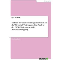 Einfluss der deutschen Regionalpolitik auf die Wirtschaft Thüringens. Eine Analyse der GRW-Förderung seit der Wiedervereinigung