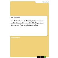 Die Zukunft von E-Mobility in Deutschland im Hinblick auf Kosten, Nachhaltigkeit und Akzeptanz. Eine qualitative Analyse