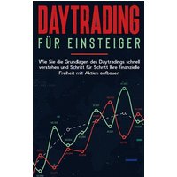 Daytrading für Einsteiger: Wie Sie die Grundlagen des Daytradings schnell verstehen und Schritt für Schritt Ihre finanzielle Freiheit mit Aktien aufba