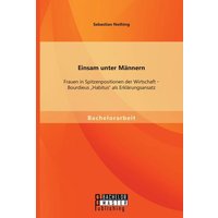 Einsam unter Männern: Frauen in Spitzenpositionen der Wirtschaft - Bourdieus ¿Habitus¿ als Erklärungsansatz