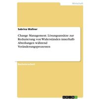 Change Management. Lösungsansätze zur Reduzierung von Widerständen innerhalb Abteilungen während Veränderungsprozessen