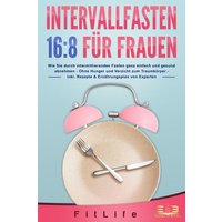 INTERVALLFASTEN 16 / 8 FÜR FRAUEN: Wie Sie durch intermittierendes Fasten ganz einfach und gesund abnehmen - Ohne Hunger und Verzicht zum Traumkörper - inkl. Rezepte & Ernährungsplan von Experten