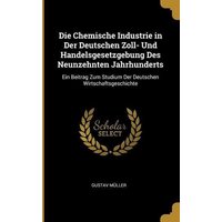 Die Chemische Industrie in Der Deutschen Zoll- Und Handelsgesetzgebung Des Neunzehnten Jahrhunderts: Ein Beitrag Zum Studium Der Deutschen Wirtschafts