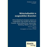 Wirtschaftsethik in ausgewählten Branchen. Wirtschaftsethische Analysen anhand von ausgewählten Case Studies der Branchen Finanzen, Wirtschaftsprüfung, Lebensmittel, Marketing, Medizin und Logistik