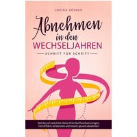 Abnehmen in den Wechseljahren - Schritt für Schritt: Wie Sie auf natürliche Weise Ihren Stoffwechsel anregen, Fett effektiv verbrennen und intuitiv ge