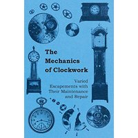 The Mechanics of Clockwork - Lever Escapements, Cylinder Escapements, Verge Escapements, Shockproof Escapements, and Their Maintenance and Repair