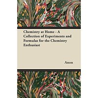 Chemistry at Home - A Collection of Experiments and Formulas for the Chemistry Enthusiast