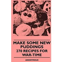 Make Some New Puddings - 270 Recipes For War-Time