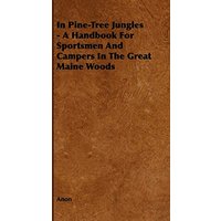 In Pine-Tree Jungles - A Handbook for Sportsmen and Campers in the Great Maine Woods