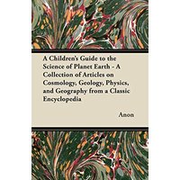 A Children's Guide to the Science of Planet Earth - A Collection of Articles on Cosmology, Geology, Physics, and Geography from a Classic Encycloped