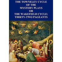 The Towneley Cycle of the Mystery Plays, Or, the Wakefield Cycle: Thirty-Two Pageants