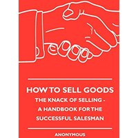 How To Sell Goods - The Knack Of Selling - A Handbook For The Successful Salesman