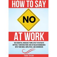 How to Say No at Work: 100 Essential Message Templates to Navigate Difficult Conversations and Establish Boundaries with Your Boss, Employees, and Coworkers - How to Say No at Work: 100 Essential Message Templates to Navigate Difficult Conversations and Establish Boundaries with Your Boss, Employees, and Coworkers - jetzt bei oelder-buchhandlung.de kaufen