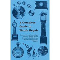 A Complete Guide to Watch Repair - Barrels, Fuses, Mainsprings, Balance Springs, Pivots, Depths, Train Wheels and Common Stoppages of Watches