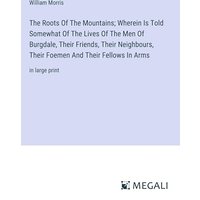 The Roots Of The Mountains; Wherein Is Told Somewhat Of The Lives Of The Men Of Burgdale, Their Friends, Their Neighbours, Their Foemen And Their Fellows In Arms: in large print