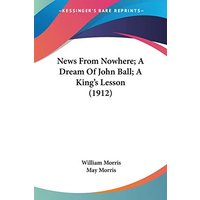 News From Nowhere; A Dream Of John Ball; A King's Lesson (1912)