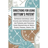 Directions for Using Bottum's Patent Improved Universal Lathe Chucks and Improved Lathes for Turning and Finishing Every Description of Watch Pivots, Pinions, Staffs, Etc