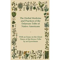 The Herbal Medicine and Practices of the Delaware Tribe of Native Americans - With an Essay on the Ghost Dance of the Kiowa Tribe by an Eyewitness
