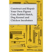 Construct and Repair Your Own Pigeon Cote, Rabbit Hutch, Dog Kennel and Chicken Incubators