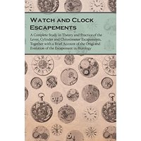Watch and Clock Escapements: A Complete Study in Theory and Practice of the Lever, Cylinder and Chronometer Escapements, Together with a Brief Account ... and Evolution of the Escapement in Horology