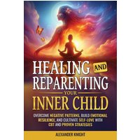 Healing and Reparenting Your Inner Child: Overcoming Negative Thought Patterns, Building Emotional Resilience, and Cultivating Self-Love with CBT and Other Proven Strategies - Healing and Reparenting Your Inner Child: Overcoming Negative Thought Patterns, Building Emotional Resilience, and Cultivating Self-Love with CBT and Other Proven Strategies - jetzt bei oelder-buchhandlung.de kaufen