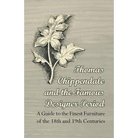 Thomas Chippendale and the Famous Designer Period A Guide to the Finest Furniture of the 18th and 19th Centuries