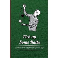 Pick up Some Balls - A Beginner's Guide to Juggling Balls, Clubs and Rings