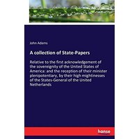 A collection of State-Papers: Relative to the first acknowledgement of the sovereignity of the United States of America: and the reception of their ... the States-General of the United Netherlands